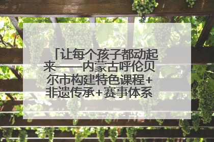 让每个孩子都动起来——内蒙古呼伦贝尔市构建特色课程+非遗传承+赛事体系校园体育生态链
