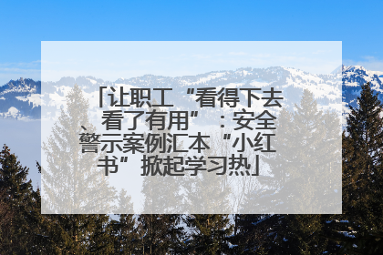 让职工“看得下去、看了有用”：安全警示案例汇本“小红书”掀起学习热