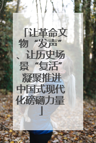 让革命文物“发声”、让历史场景“复活” 凝聚推进中国式现代化磅礴力量