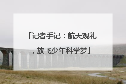 记者手记：航天观礼，放飞少年科学梦