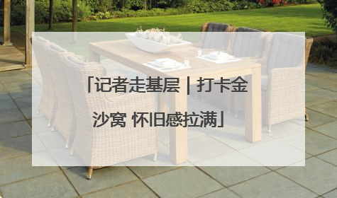 记者走基层｜打卡金沙窝 怀旧感拉满