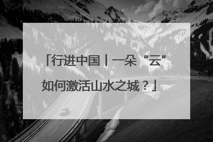 行进中国丨一朵“云”如何激活山水之城？