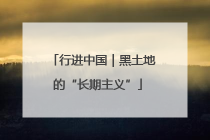 行进中国｜黑土地的“长期主义”
