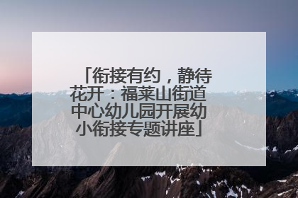 衔接有约，静待花开：福莱山街道中心幼儿园开展幼小衔接专题讲座