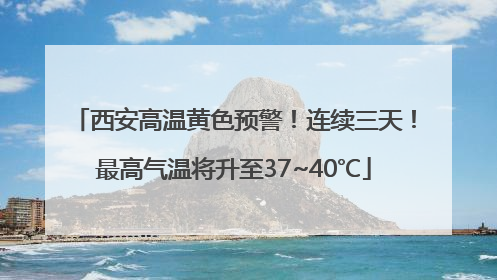 西安高温黄色预警！连续三天！最高气温将升至37~40℃