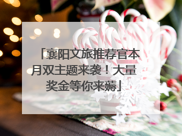 襄阳文旅推荐官本月双主题来袭！大量奖金等你来薅