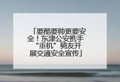 要酷要帅更要安全！东津公安携手 “重机”骑友开展交通安全宣传