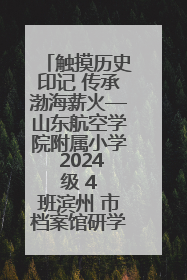 触摸历史印记 传承渤海薪火—山东航空学院附属小学 2024 级 4 班滨州 市档案馆研学实践活动