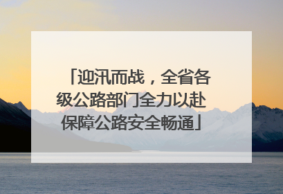 迎汛而战，全省各级公路部门全力以赴保障公路安全畅通