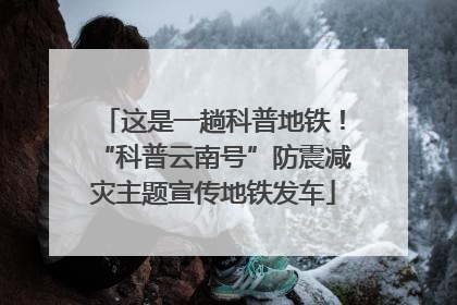 这是一趟科普地铁！“科普云南号”防震减灾主题宣传地铁发车