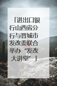 进出口银行山西省分行与晋城市发改委联合举办“发改大讲堂”