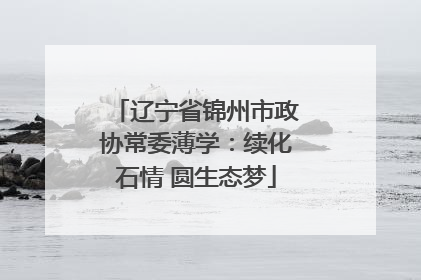 辽宁省锦州市政协常委薄学：续化石情 圆生态梦