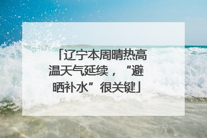 辽宁本周晴热高温天气延续，“避晒补水”很关键