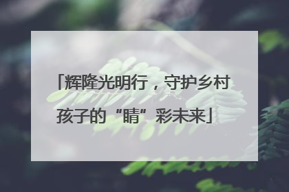 辉隆光明行，守护乡村孩子的“睛”彩未来