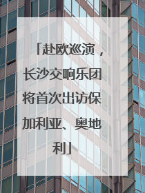 赴欧巡演，长沙交响乐团将首次出访保加利亚、奥地利