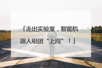 走出实验室，智能机器人组团“上岗”！