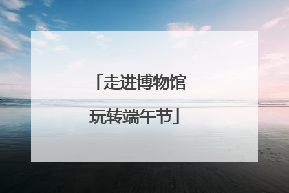 走进博物馆 玩转端午节