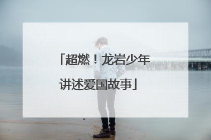 超燃！龙岩少年讲述爱国故事