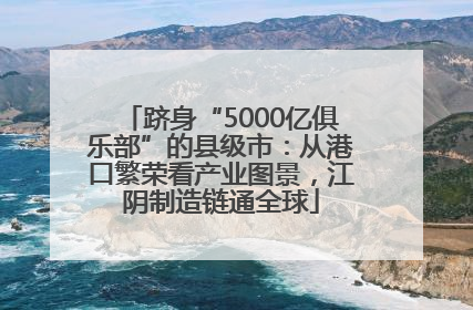 跻身“5000亿俱乐部”的县级市：从港口繁荣看产业图景，江阴制造链通全球