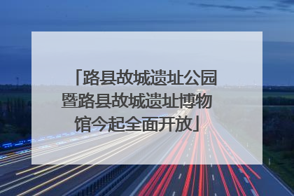 路县故城遗址公园暨路县故城遗址博物馆今起全面开放