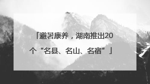 避暑康养，湖南推出20个“名县、名山、名宿”