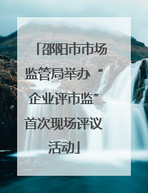 邵阳市市场监管局举办“企业评市监”首次现场评议活动