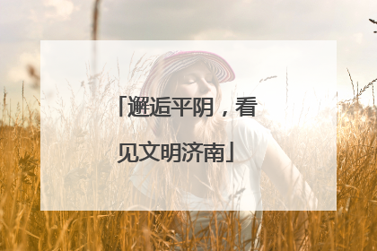 邂逅平阴，看见文明济南