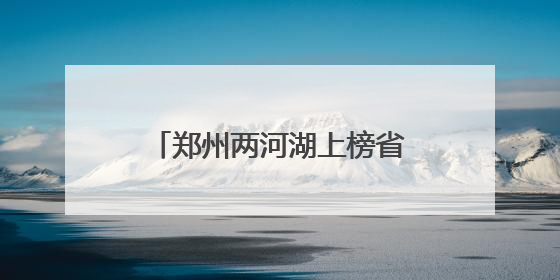 郑州两河湖上榜省级美丽幸福河湖