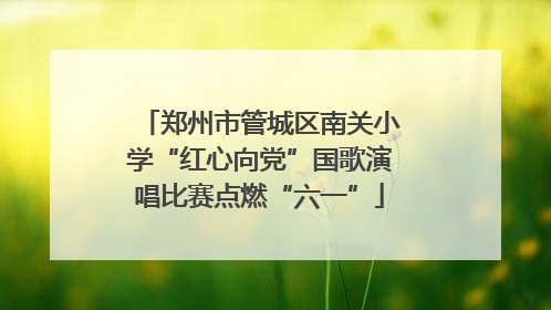 郑州市管城区南关小学“红心向党”国歌演唱比赛点燃“六一”