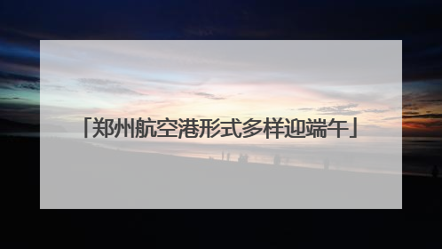 郑州航空港形式多样迎端午