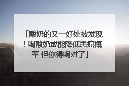 酸奶的又一好处被发现！喝酸奶或能降低患癌概率 但你得喝对了