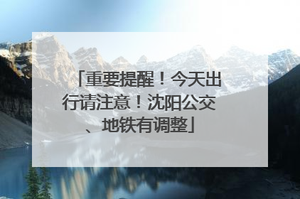 重要提醒！今天出行请注意！沈阳公交、地铁有调整