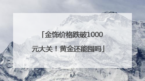 金饰价格跌破1000元大关！黄金还能囤吗