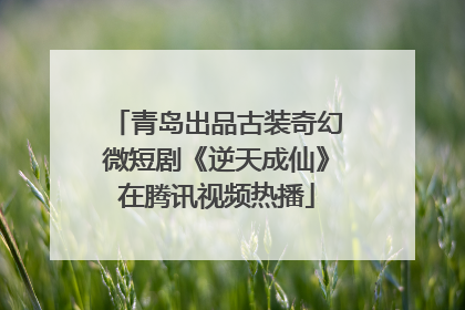 青岛出品古装奇幻微短剧《逆天成仙》在腾讯视频热播