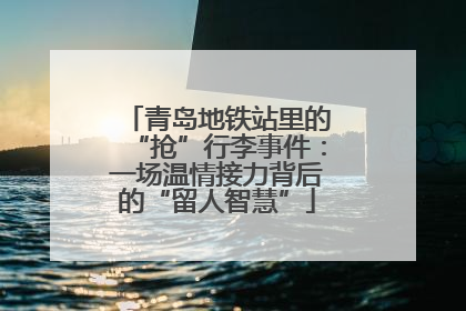青岛地铁站里的“抢”行李事件：一场温情接力背后的“留人智慧”