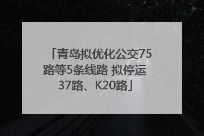 青岛拟优化公交75路等5条线路 拟停运37路、K20路