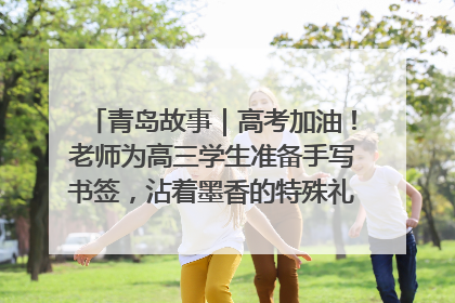 青岛故事｜高考加油！老师为高三学生准备手写书签，沾着墨香的特殊礼物有满满的祝福