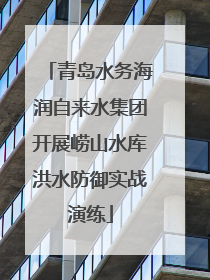 青岛水务海润自来水集团开展崂山水库洪水防御实战演练