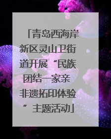 青岛西海岸新区灵山卫街道开展“民族团结一家亲 非遗拓印体验”主题活动