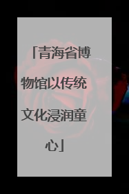 青海省博物馆以传统文化浸润童心