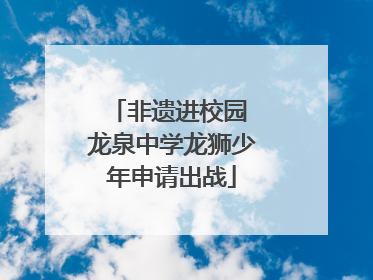 非遗进校园 龙泉中学龙狮少年申请出战