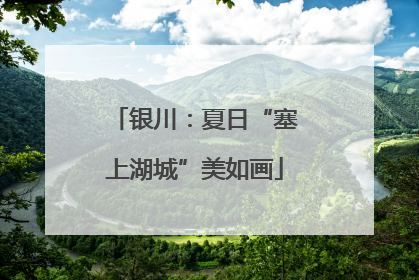 银川：夏日“塞上湖城”美如画