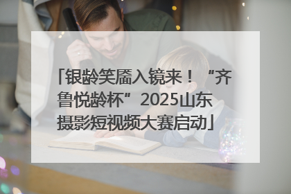 银龄笑靥入镜来！“齐鲁悦龄杯”2025山东摄影短视频大赛启动