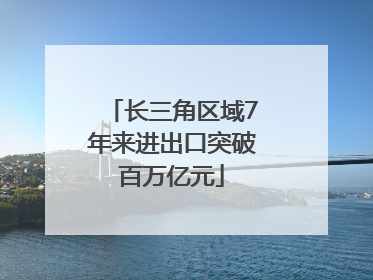 长三角区域7年来进出口突破百万亿元