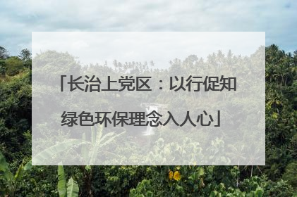 长治上党区：以行促知 绿色环保理念入人心