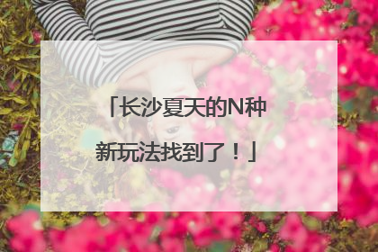 长沙夏天的N种新玩法找到了！