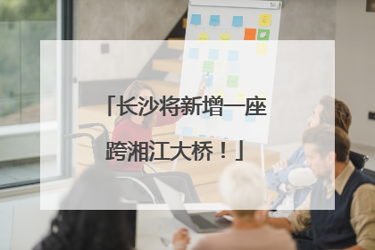 长沙将新增一座跨湘江大桥！