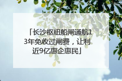 长沙枢纽船闸通航13年免收过闸费，让利近9亿惠企惠民