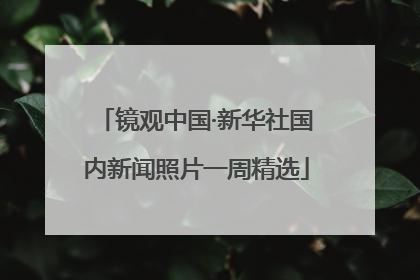 镜观中国·新华社国内新闻照片一周精选