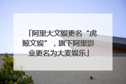 阿里大文娱更名“虎鲸文娱”，旗下阿里影业更名为大麦娱乐